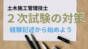 １級土木施工管理技士の２次試験対策方法【２次試験の対策は経験記述から始めよう】