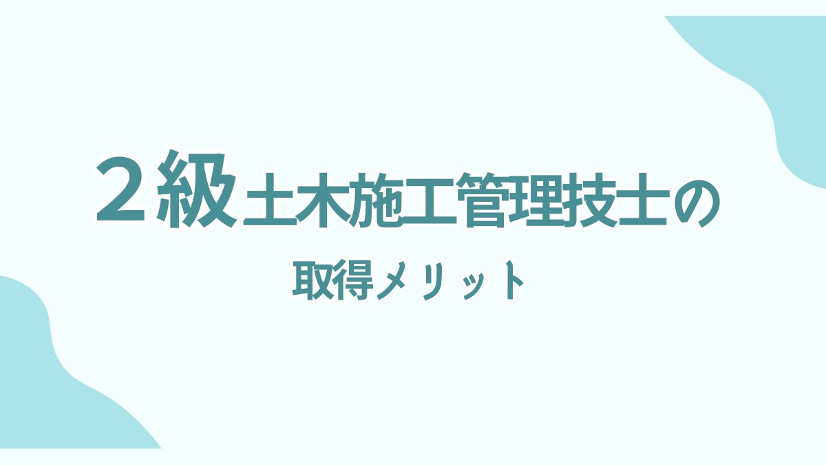 2級土木施工管理技士の取得メリットとは？できる仕事を徹底解説